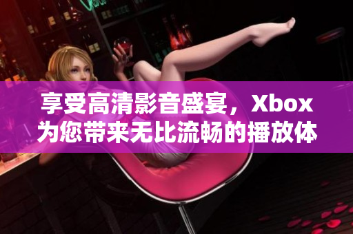 享受高清影音盛宴，Xbox为您带来无比流畅的播放体验