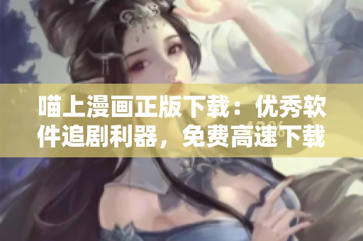 喵上漫画正版下载：优秀软件追剧利器，免费高速下载等你体验！