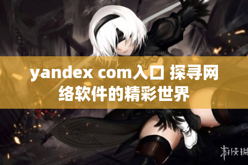 yandex com入口 探寻网络软件的精彩世界