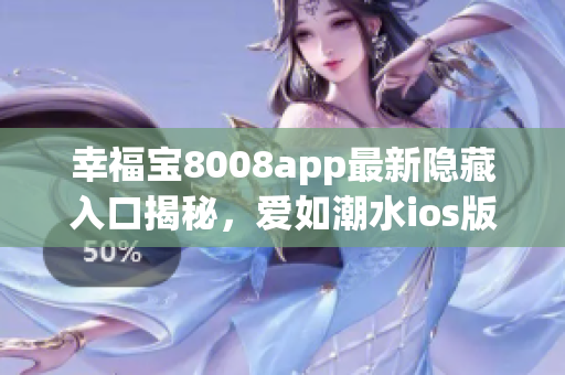 幸福宝8008app最新隐藏入口揭秘，爱如潮水ios版更新豪华版