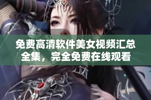 免费高清软件美女视频汇总全集，完全免费在线观看