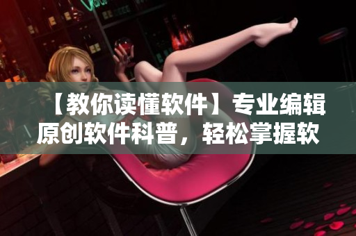 【教你读懂软件】专业编辑原创软件科普，轻松掌握软件开发技巧