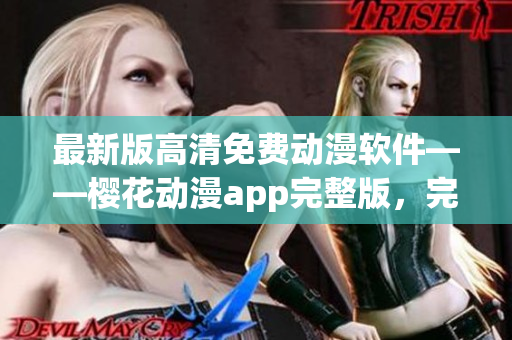 最新版高清免费动漫软件——樱花动漫app完整版，完美在线观看最新剧集！