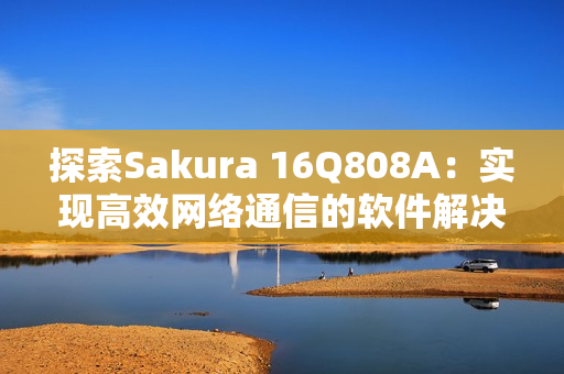 探索Sakura 16Q808A：实现高效网络通信的软件解决方案