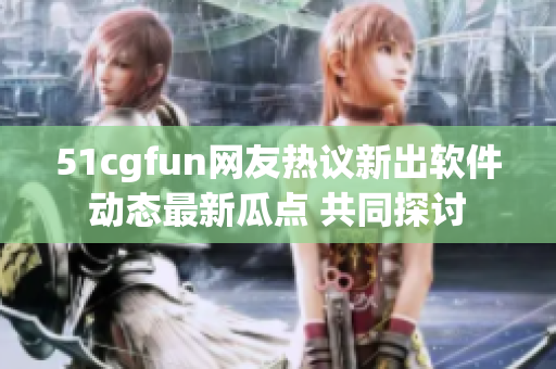 51cgfun网友热议新出软件 动态最新瓜点 共同探讨 