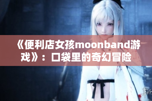 《便利店女孩moonband游戏》：口袋里的奇幻冒险