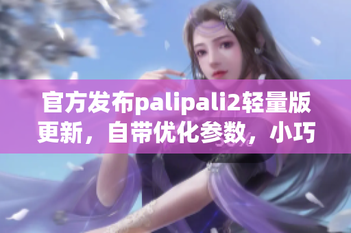 官方发布palipali2轻量版更新，自带优化参数，小巧实用