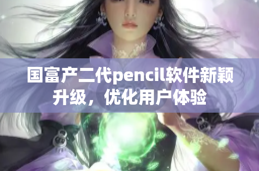 国富产二代pencil软件新颖升级，优化用户体验