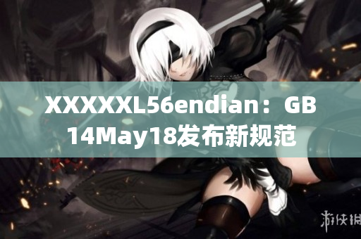 XXXXXL56endian：GB14May18发布新规范