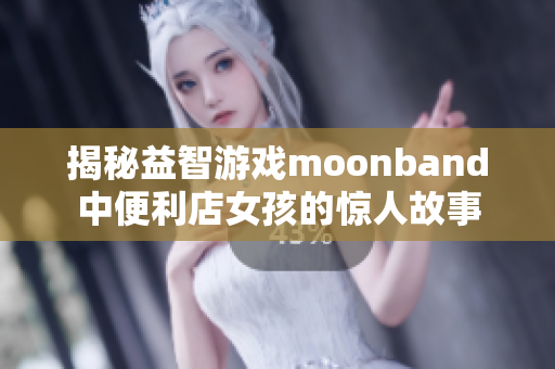 揭秘益智游戏moonband中便利店女孩的惊人故事