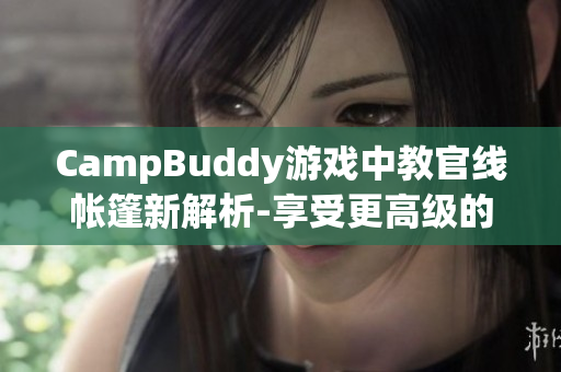 CampBuddy游戏中教官线帐篷新解析-享受更高级的软件游戏体验