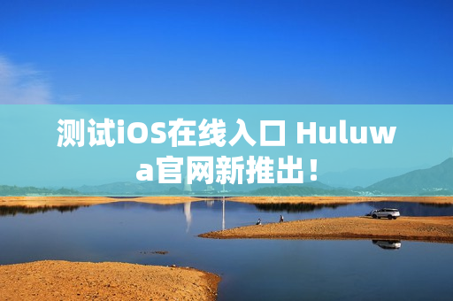 测试iOS在线入口 Huluwa官网新推出！