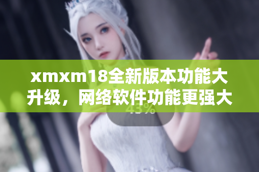 xmxm18全新版本功能大升级，网络软件功能更强大