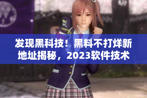 发现黑科技！黑料不打烊新地址揭秘，2023软件技术大揭秘！