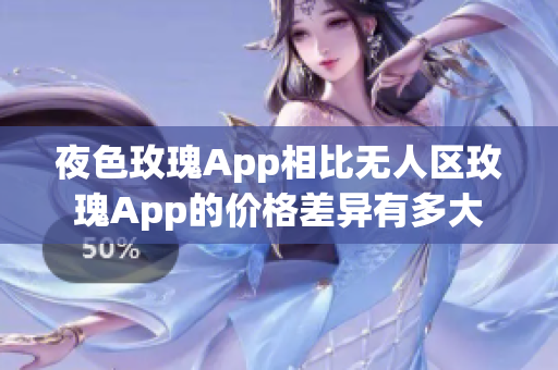 夜色玫瑰App相比无人区玫瑰App的价格差异有多大