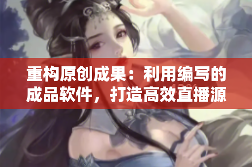 重构原创成果：利用编写的成品软件，打造高效直播源码!