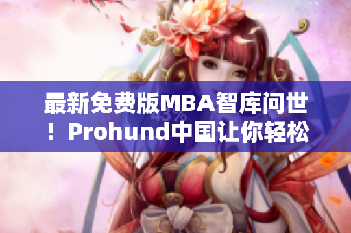 最新免费版MBA智库问世！Prohund中国让你轻松提升商业技能