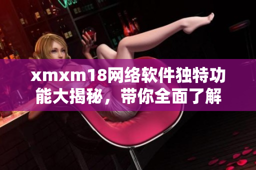 xmxm18网络软件独特功能大揭秘，带你全面了解