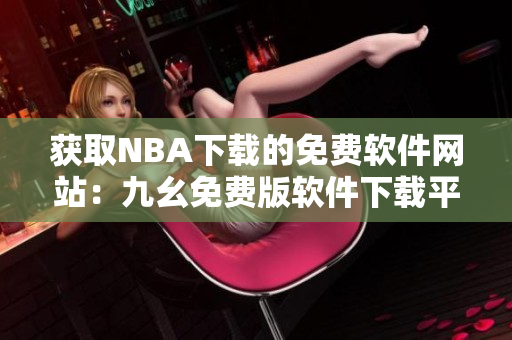 获取NBA下载的免费软件网站：九幺免费版软件下载平台