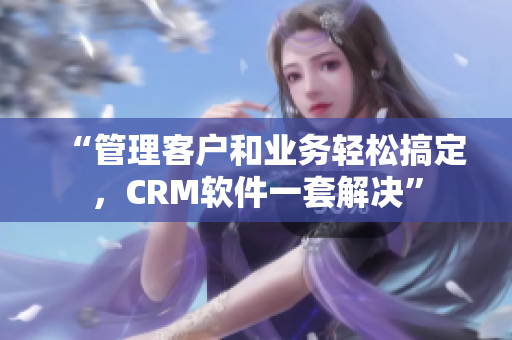 “管理客户和业务轻松搞定，CRM软件一套解决”