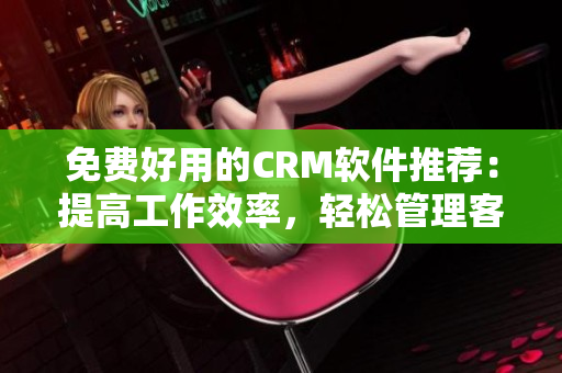 免费好用的CRM软件推荐：提高工作效率，轻松管理客户信息