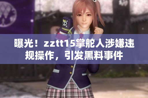 曝光！zztt15掌舵人涉嫌违规操作，引发黑料事件