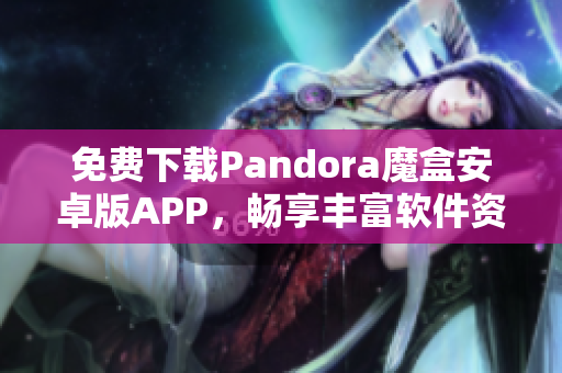 免费下载Pandora魔盒安卓版APP，畅享丰富软件资源