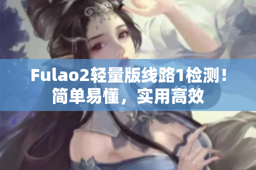 Fulao2轻量版线路1检测！简单易懂，实用高效