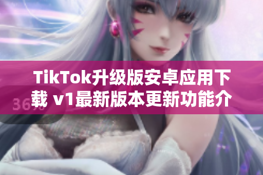 TikTok升级版安卓应用下载 v1最新版本更新功能介绍