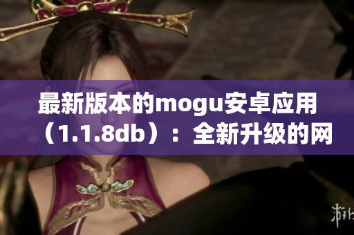 最新版本的mogu安卓应用（1.1.8db）：全新升级的网络软件现已推出！