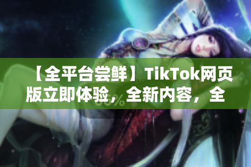 【全平台尝鲜】TikTok网页版立即体验，全新内容，全新感受！