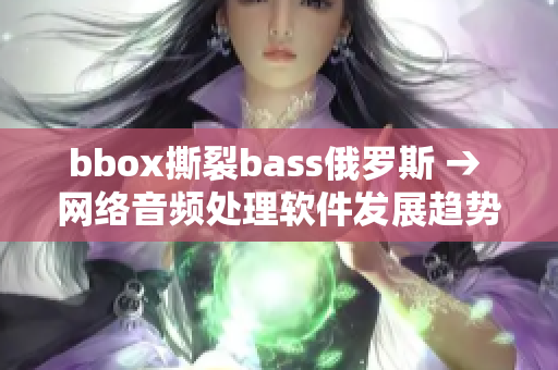 bbox撕裂bass俄罗斯 → 网络音频处理软件发展趋势解析