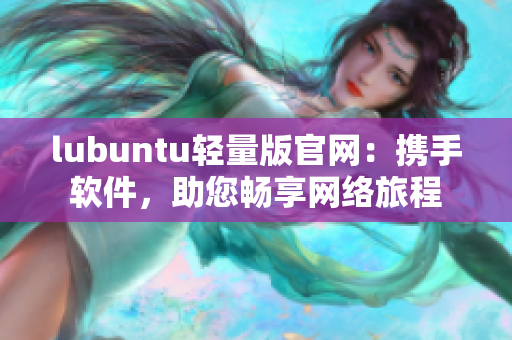 lubuntu轻量版官网：携手软件，助您畅享网络旅程