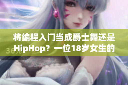 将编程入门当成爵士舞还是HipHop？一位18岁女生的取舍