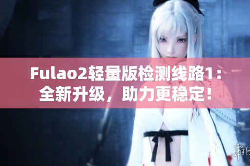 Fulao2轻量版检测线路1：全新升级，助力更稳定！