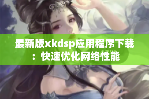 最新版xkdsp应用程序下载：快速优化网络性能