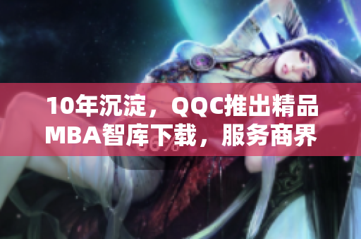 10年沉淀，QQC推出精品MBA智库下载，服务商界精英