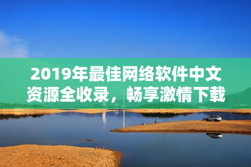 2019年最佳网络软件中文资源全收录，畅享激情下载和在线观看！