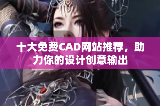 十大免费CAD网站推荐，助力你的设计创意输出