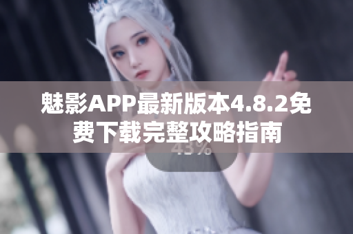 魅影APP最新版本4.8.2免费下载完整攻略指南