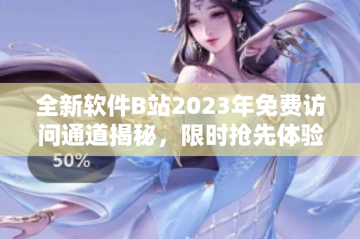 全新软件B站2023年免费访问通道揭秘，限时抢先体验