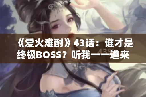 《爱火难酎》43话：谁才是终极BOSS？听我一一道来！