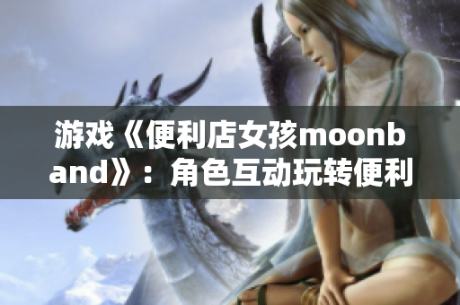 游戏《便利店女孩moonband》：角色互动玩转便利店生意！