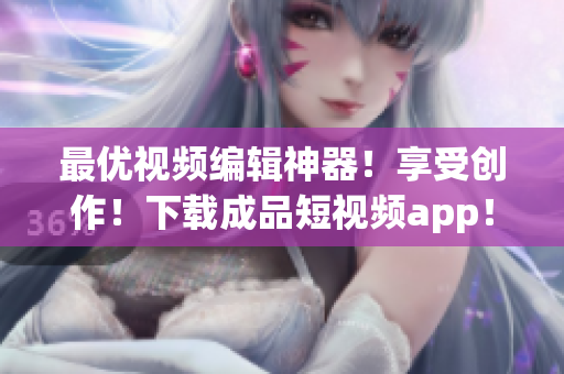 最优视频编辑神器！享受创作！下载成品短视频app！