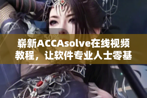 崭新ACCAsolve在线视频教程，让软件专业人士零基础也能轻松掌握！