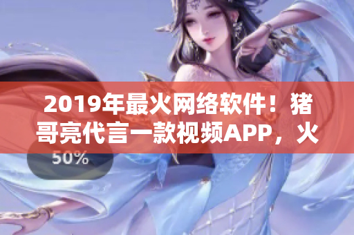 2019年最火网络软件！猪哥亮代言一款视频APP，火爆全网！