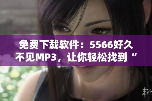 免费下载软件：5566好久不见MP3，让你轻松找到“好久不见”的音乐珍藏！