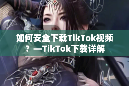 如何安全下载TikTok视频？—TikTok下载详解