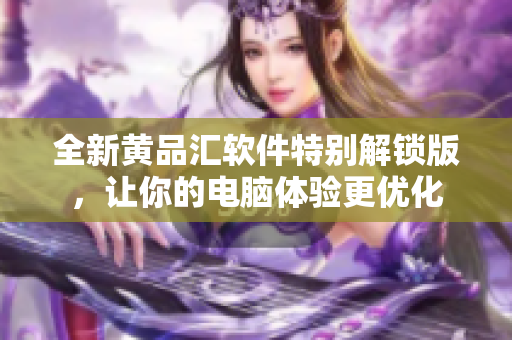 全新黄品汇软件特别解锁版，让你的电脑体验更优化