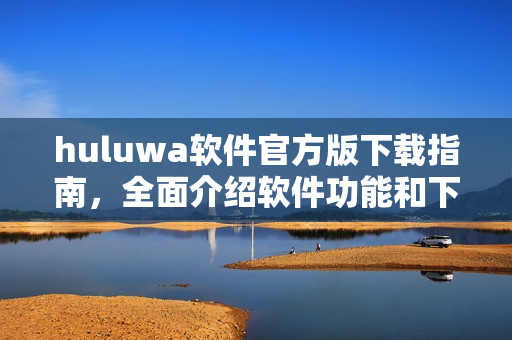 huluwa软件官方版下载指南，全面介绍软件功能和下载步骤